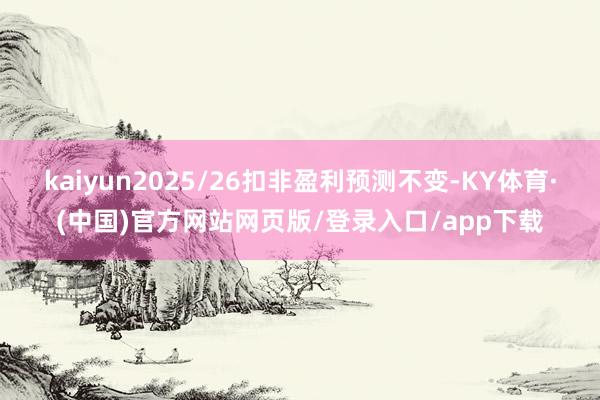 kaiyun2025/26扣非盈利预测不变-KY体育·(中国)官方网站网页版/登录入口/app下载