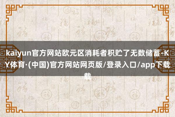 kaiyun官方网站欧元区消耗者积贮了无数储蓄-KY体育·(中国)官方网站网页版/登录入口/app下载