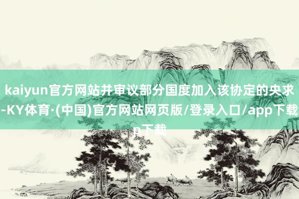 kaiyun官方网站并审议部分国度加入该协定的央求-KY体育·(中国)官方网站网页版/登录入口/app下载