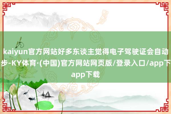 kaiyun官方网站好多东谈主觉得电子驾驶证会自动同步-KY体育·(中国)官方网站网页版/登录入口/app下载