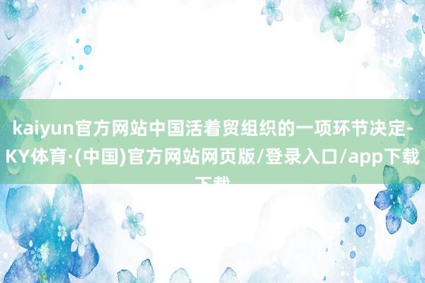 kaiyun官方网站中国活着贸组织的一项环节决定-KY体育·(中国)官方网站网页版/登录入口/app下载