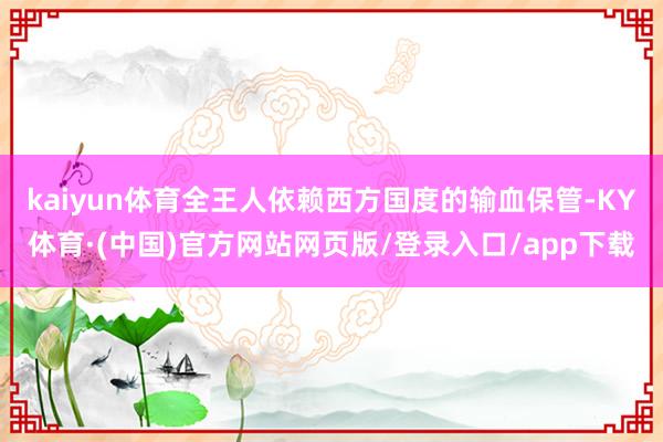 kaiyun体育全王人依赖西方国度的输血保管-KY体育·(中国)官方网站网页版/登录入口/app下载