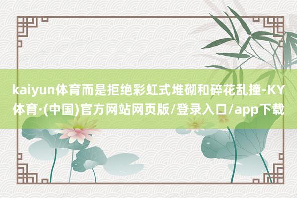 kaiyun体育而是拒绝彩虹式堆砌和碎花乱撞-KY体育·(中国)官方网站网页版/登录入口/app下载