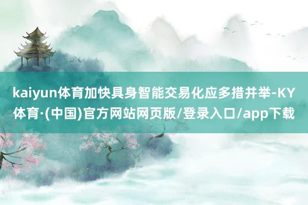 kaiyun体育加快具身智能交易化应多措并举-KY体育·(中国)官方网站网页版/登录入口/app下载