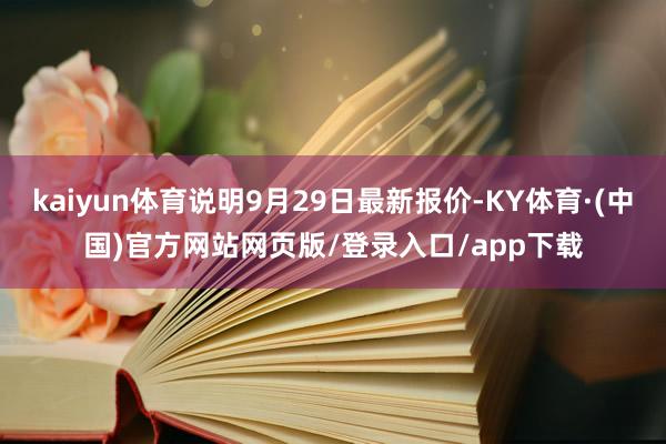 kaiyun体育说明9月29日最新报价-KY体育·(中国)官方网站网页版/登录入口/app下载