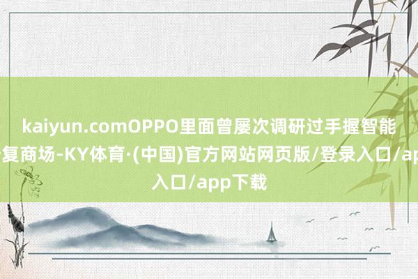 kaiyun.comOPPO里面曾屡次调研过手握智能影像修复商场-KY体育·(中国)官方网站网页版/登录入口/app下载